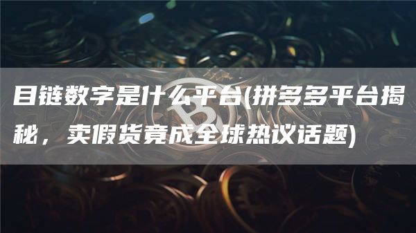 目链数字是什么平台 - 拼多多平台揭秘，卖假货竟成全球热议话题